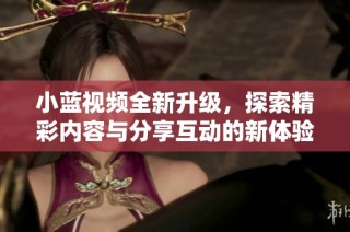 小蓝视频全新升级，探索精彩内容与分享互动的新体验