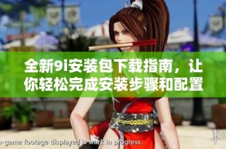 全新9i安装包下载指南，让你轻松完成安装步骤和配置