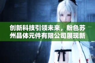 创新科技引领未来，粉色苏州晶体元件有限公司展现新风貌