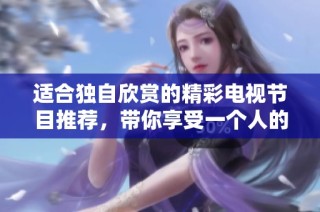 适合独自欣赏的精彩电视节目推荐，带你享受一个人的时光