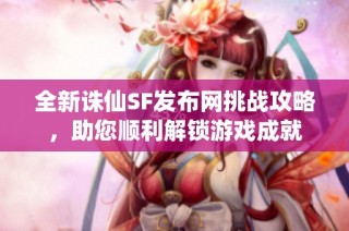 全新诛仙SF发布网挑战攻略，助您顺利解锁游戏成就
