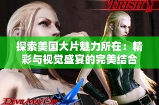 探索美国大片魅力所在：精彩与视觉盛宴的完美结合