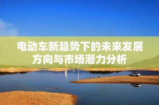 电动车新趋势下的未来发展方向与市场潜力分析