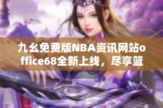 九幺免费版NBA资讯网站office68全新上线，尽享篮球盛宴