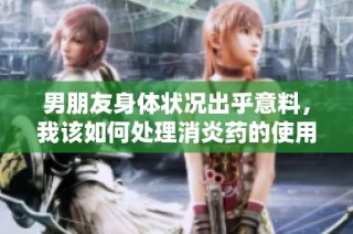 男朋友身体状况出乎意料，我该如何处理消炎药的使用问题