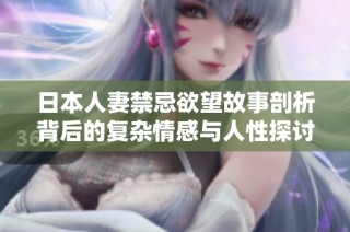 日本人妻禁忌欲望故事剖析背后的复杂情感与人性探讨