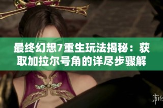 最终幻想7重生玩法揭秘：获取加拉尔号角的详尽步骤解析