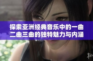探索亚洲经典音乐中的一曲二曲三曲的独特魅力与内涵区别