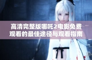 高清完整版哪吒2电影免费观看的最佳途径与观看指南