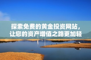 探索免费的黄金投资网站，让您的资产增值之路更加轻松简单