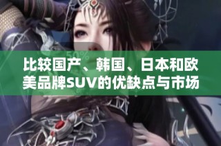 比较国产、韩国、日本和欧美品牌SUV的优缺点与市场表现
