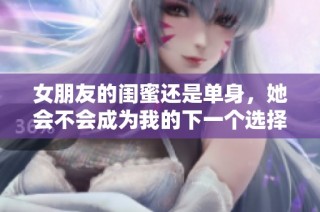 女朋友的闺蜜还是单身，她会不会成为我的下一个选择呢