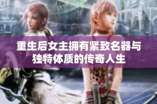 重生后女主拥有紧致名器与独特体质的传奇人生