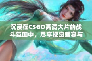 沉浸在CSGO高清大片的战斗氛围中，尽享视觉盛宴与游戏乐趣