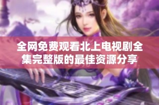 全网免费观看北上电视剧全集完整版的最佳资源分享