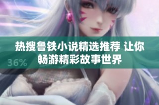 热搜鲁铁小说精选推荐 让你畅游精彩故事世界