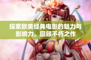 探索欧美经典电影的魅力与影响力，回顾不朽之作