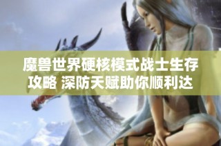 魔兽世界硬核模式战士生存攻略 深防天赋助你顺利达60级