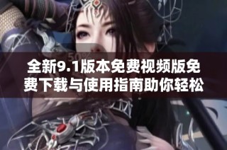 全新9.1版本免费视频版免费下载与使用指南助你轻松体验