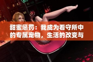 甜蜜惩罚：我成为看守所中的专属宠物，生活的改变与挑战