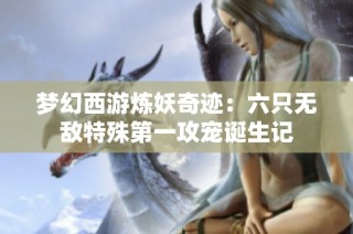 梦幻西游炼妖奇迹：六只无敌特殊第一攻宠诞生记