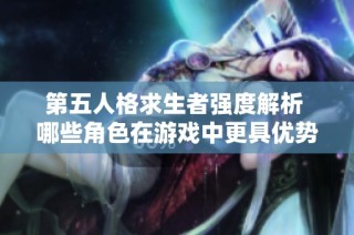 第五人格求生者强度解析 哪些角色在游戏中更具优势