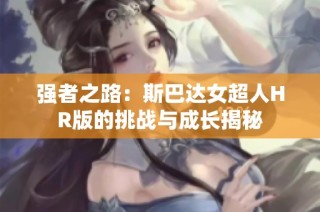 强者之路：斯巴达女超人HR版的挑战与成长揭秘