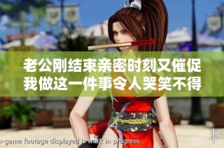 老公刚结束亲密时刻又催促我做这一件事令人哭笑不得