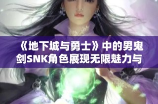 《地下城与勇士》中的男鬼剑SNK角色展现无限魅力与酷炫风格