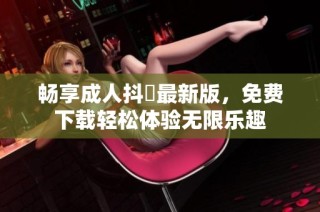 畅享成人抖抈最新版，免费下载轻松体验无限乐趣