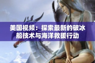 美国视频：探索最新的破冰船技术与海洋救援行动