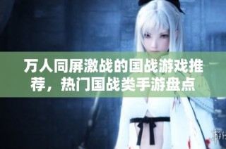 万人同屏激战的国战游戏推荐，热门国战类手游盘点