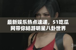 最新娱乐热点速递，51吃瓜网带你畅游明星八卦世界