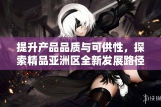 提升产品品质与可供性，探索精品亚洲区全新发展路径