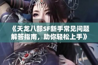 《天龙八部SF新手常见问题解答指南，助你轻松上手》