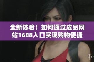 全新体验！如何通过成品网站1688入口实现购物便捷化