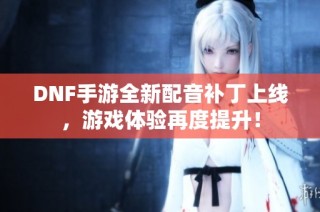 DNF手游全新配音补丁上线，游戏体验再度提升！