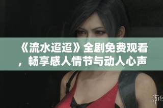 《流水迢迢》全剧免费观看，畅享感人情节与动人心声