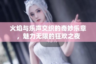 火焰与乐声交织的奇妙乐章，魅力无限的狂欢之夜
