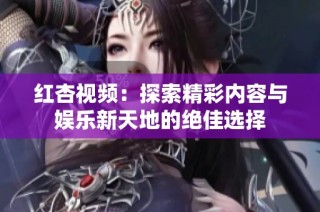 红杏视频：探索精彩内容与娱乐新天地的绝佳选择