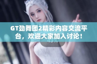 GT劲舞团2精彩内容交流平台，欢迎大家加入讨论！