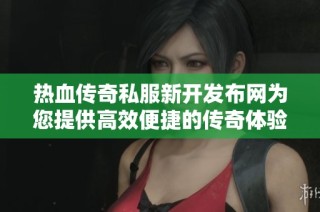 热血传奇私服新开发布网为您提供高效便捷的传奇体验