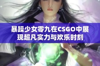暴躁少女零九在CSGO中展现超凡实力与欢乐时刻