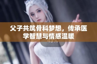 父子共筑骨科梦想，传承医学智慧与情感温暖