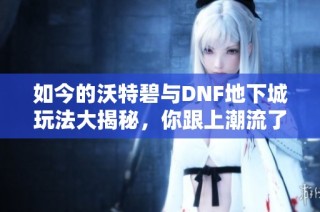 如今的沃特碧与DNF地下城玩法大揭秘，你跟上潮流了吗？