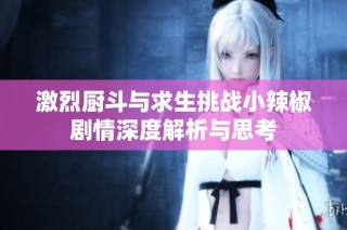 激烈厨斗与求生挑战小辣椒剧情深度解析与思考