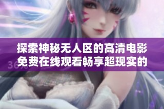 探索神秘无人区的高清电影免费在线观看畅享超现实的冒险体验
