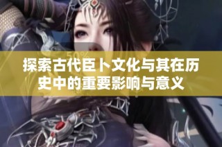 探索古代臣卜文化与其在历史中的重要影响与意义