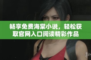畅享免费海棠小说，轻松获取官网入口阅读精彩作品