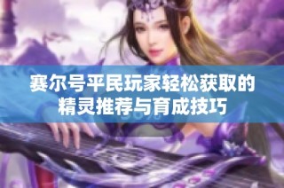 赛尔号平民玩家轻松获取的精灵推荐与育成技巧